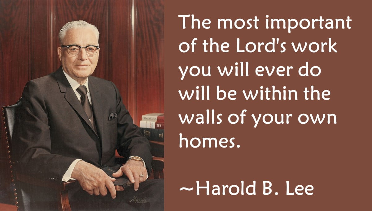 A Harold B. Lee quote saying that the most important work you ever do will be within the walls of your own home.
